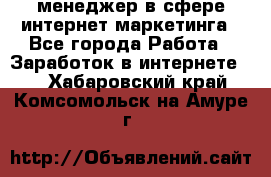 менеджер в сфере интернет-маркетинга - Все города Работа » Заработок в интернете   . Хабаровский край,Комсомольск-на-Амуре г.